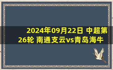 2024年09月22日 中超第26轮 南通支云vs青岛海牛 全场录像